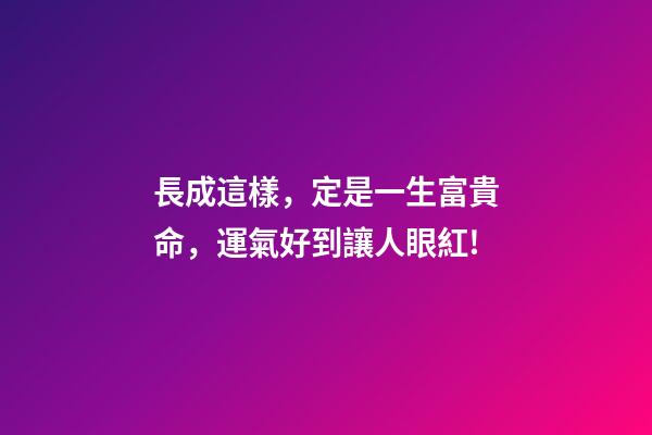 長成這樣，定是一生富貴命，運氣好到讓人眼紅!
