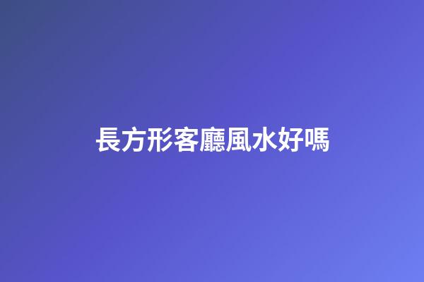 長方形客廳風水好嗎