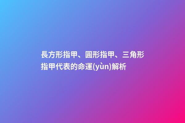長方形指甲、圓形指甲、三角形指甲代表的命運(yùn)解析