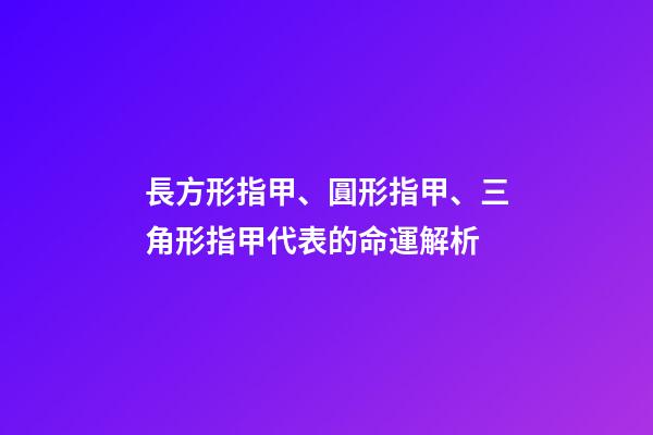長方形指甲、圓形指甲、三角形指甲代表的命運解析