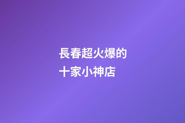 長春超火爆的十家小神店