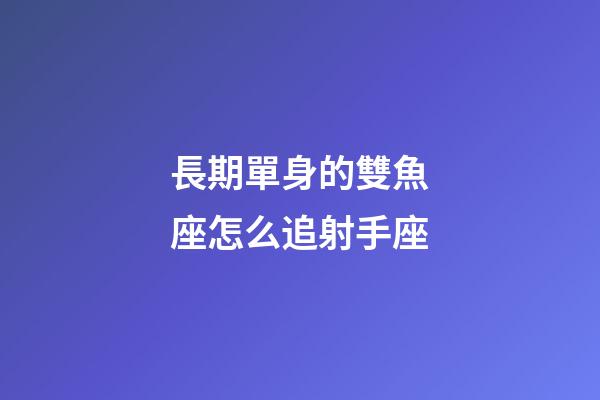 長期單身的雙魚座怎么追射手座-第1張-星座運勢-玄機派