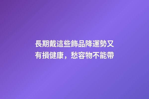 長期戴這些飾品降運勢又有損健康，愁容物不能帶