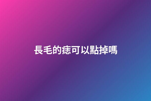 長毛的痣可以點掉嗎