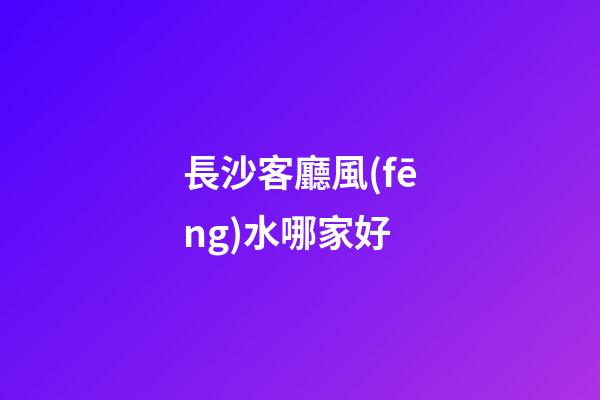 長沙客廳風(fēng)水哪家好