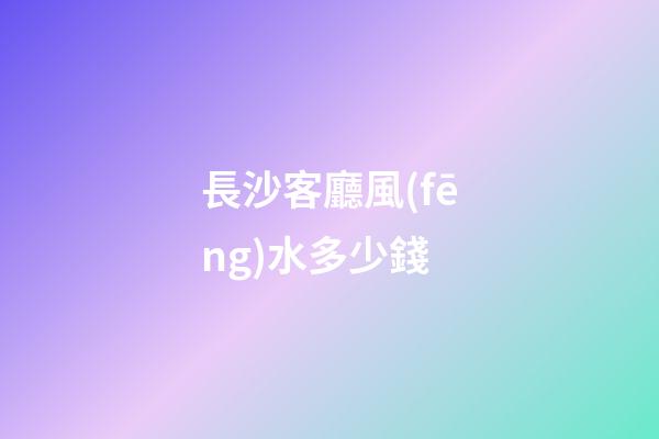 長沙客廳風(fēng)水多少錢