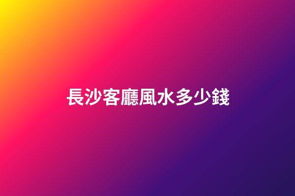 長沙客廳風水多少錢