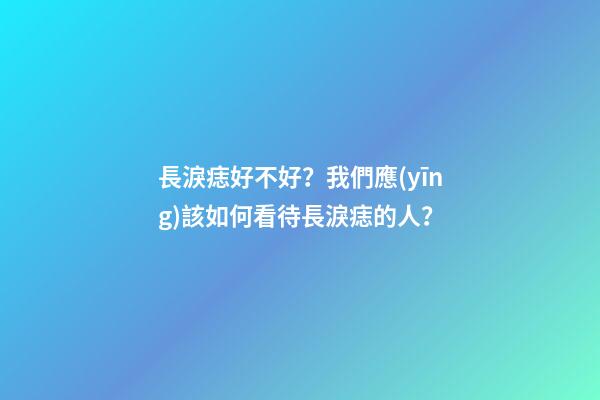 長淚痣好不好？我們應(yīng)該如何看待長淚痣的人？
