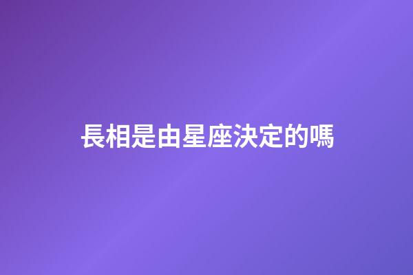 長相是由星座決定的嗎-第1張-星座運勢-玄機派