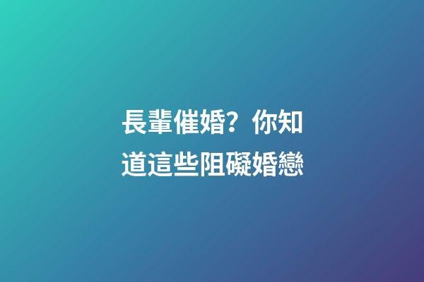 長輩催婚？你知道這些阻礙婚戀