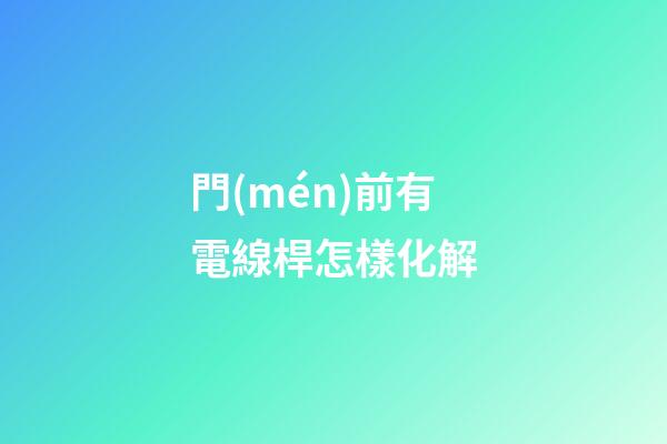 門(mén)前有電線桿怎樣化解