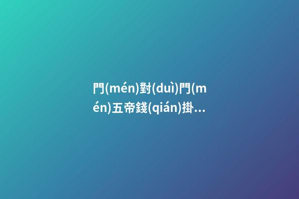 門(mén)對(duì)門(mén)五帝錢(qián)掛在門(mén)的什么位置好，五帝古錢(qián)具有哪些功效