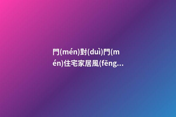 門(mén)對(duì)門(mén)住宅家居風(fēng)水詳解（門(mén)對(duì)門(mén)住宅家居風(fēng)水詳解圖）