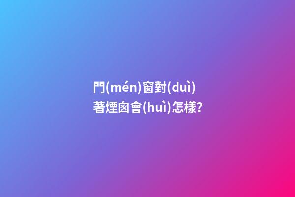 門(mén)窗對(duì)著煙囪會(huì)怎樣？