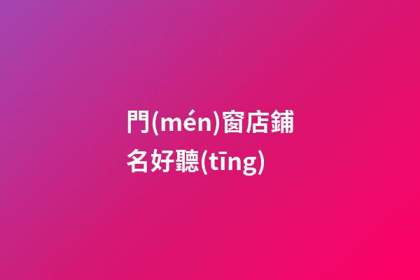 門(mén)窗店鋪名好聽(tīng)