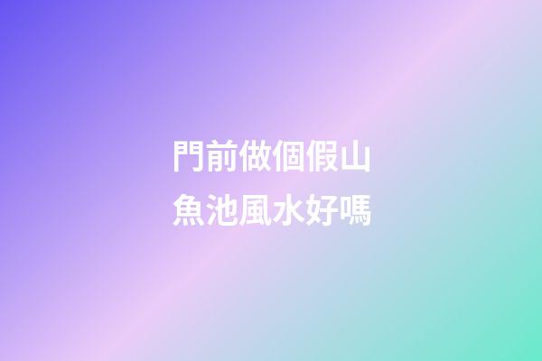 門前做個假山魚池風水好嗎