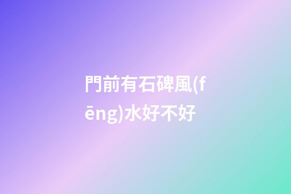 門前有石碑風(fēng)水好不好