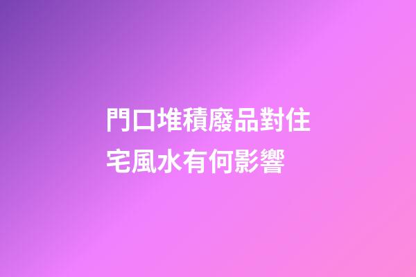 門口堆積廢品對住宅風水有何影響