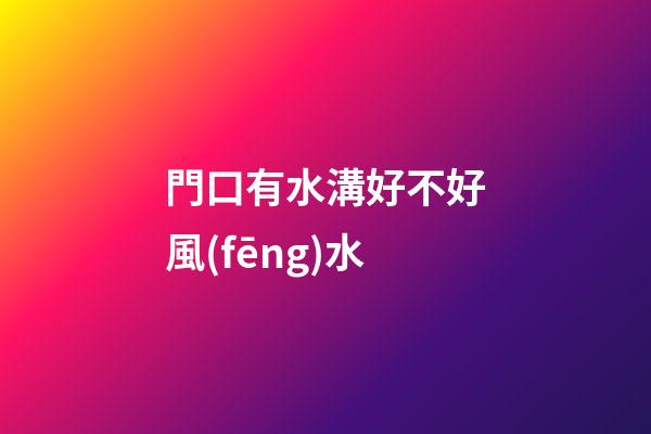 門口有水溝好不好風(fēng)水