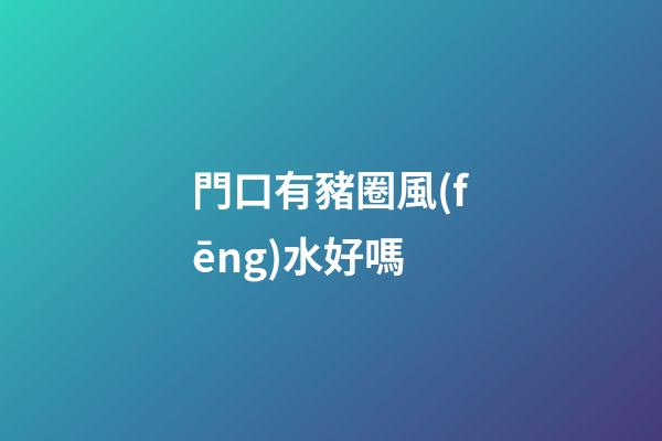門口有豬圈風(fēng)水好嗎