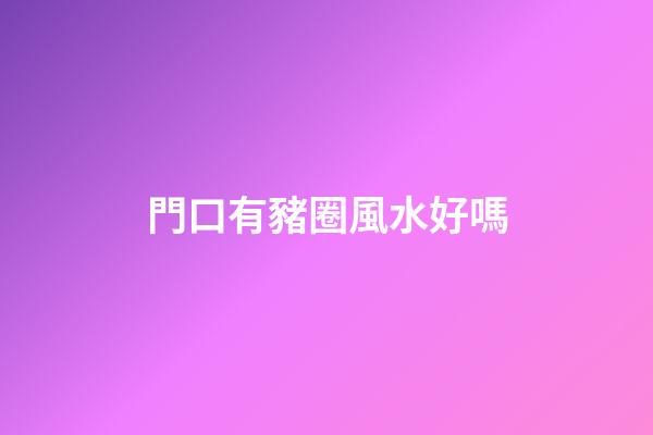 門口有豬圈風水好嗎