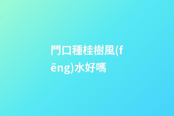 門口種桂樹風(fēng)水好嗎