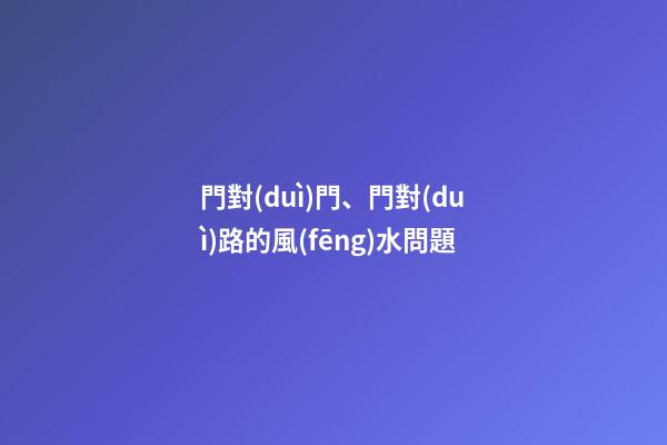 門對(duì)門、門對(duì)路的風(fēng)水問題