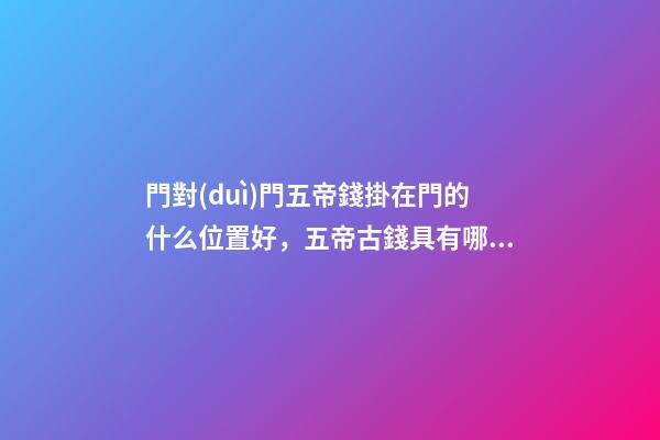門對(duì)門五帝錢掛在門的什么位置好，五帝古錢具有哪些功效