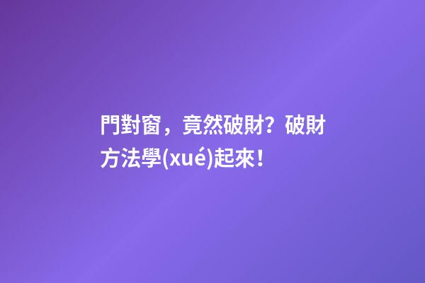 門對窗，竟然破財？破財方法學(xué)起來！