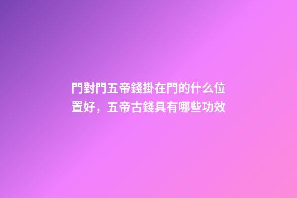 門對門五帝錢掛在門的什么位置好，五帝古錢具有哪些功效