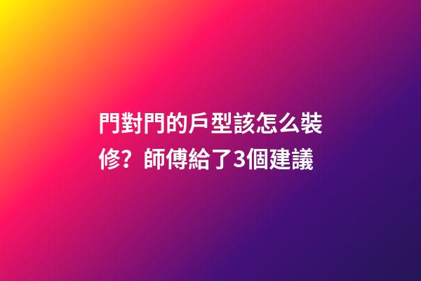門對門的戶型該怎么裝修？師傅給了3個建議