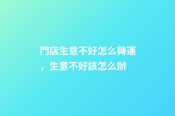 門店生意不好怎么轉運，生意不好該怎么辦