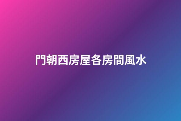門朝西房屋各房間風水
