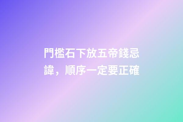 門檻石下放五帝錢忌諱，順序一定要正確