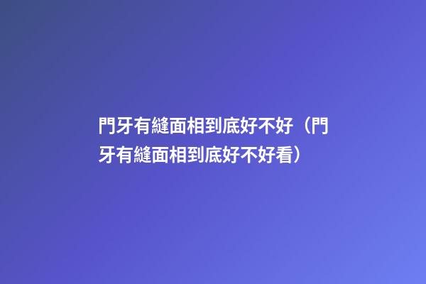 門牙有縫面相到底好不好（門牙有縫面相到底好不好看）