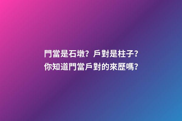 門當是石墩？戶對是柱子？你知道門當戶對的來歷嗎？