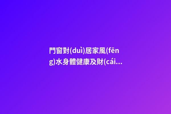門窗對(duì)居家風(fēng)水身體健康及財(cái)運(yùn)影響詳解