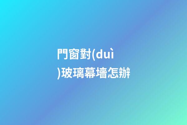 門窗對(duì)玻璃幕墻怎辦