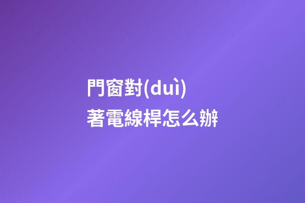 門窗對(duì)著電線桿怎么辦