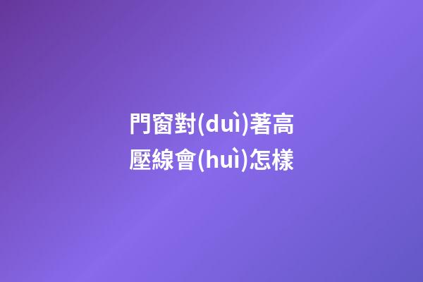 門窗對(duì)著高壓線會(huì)怎樣