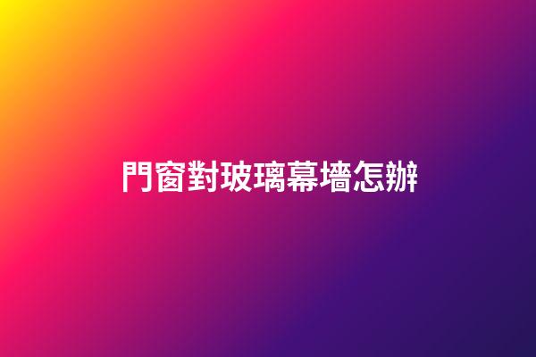 門窗對玻璃幕墻怎辦