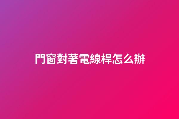 門窗對著電線桿怎么辦