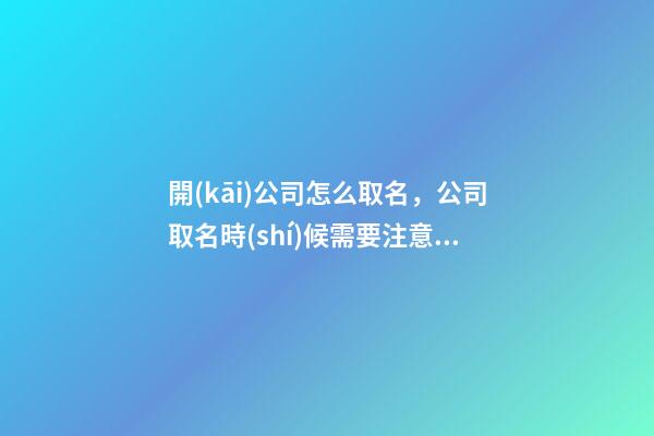開(kāi)公司怎么取名，公司取名時(shí)候需要注意哪些