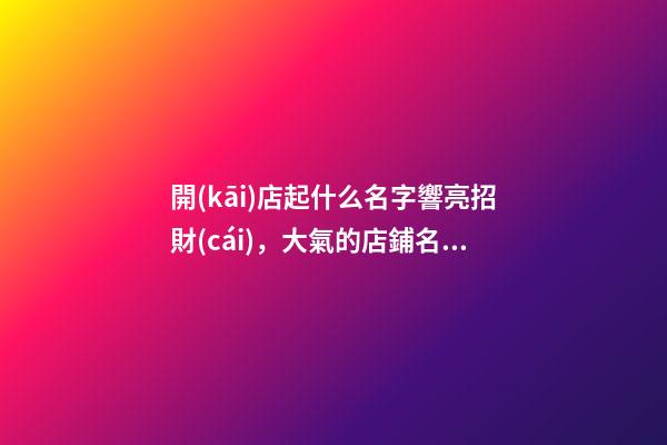 開(kāi)店起什么名字響亮招財(cái)，大氣的店鋪名字大全
