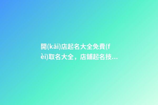 開(kāi)店起名大全免費(fèi)取名大全，店鋪起名技巧注意事項(xiàng)？-第1張-店鋪起名-玄機(jī)派