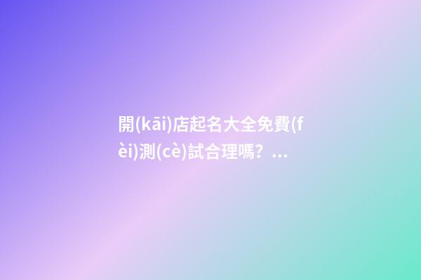 開(kāi)店起名大全免費(fèi)測(cè)試合理嗎？店鋪起名需要注意什么？-第1張-店鋪起名-玄機(jī)派