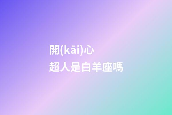 開(kāi)心超人是白羊座嗎-第1張-星座運(yùn)勢(shì)-玄機(jī)派