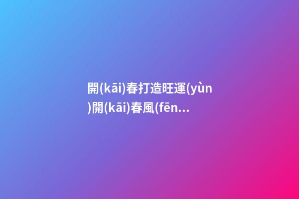 開(kāi)春打造旺運(yùn)開(kāi)春風(fēng)水