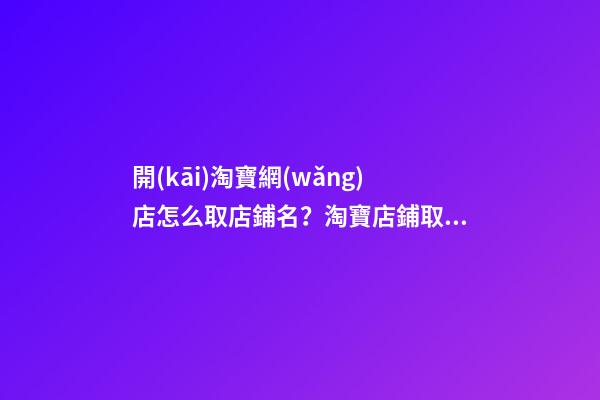 開(kāi)淘寶網(wǎng)店怎么取店鋪名？淘寶店鋪取名技巧-第1張-店鋪起名-玄機(jī)派