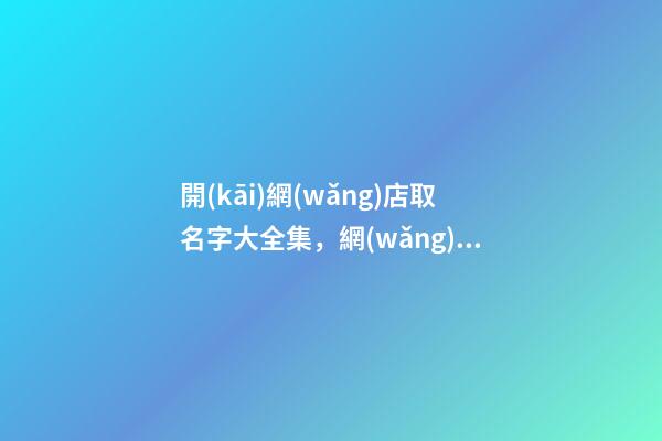 開(kāi)網(wǎng)店取名字大全集，網(wǎng)店名字該怎么取